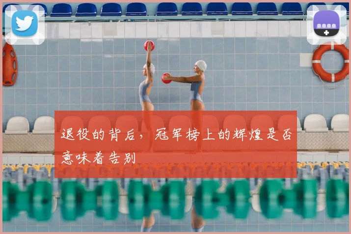 退役的背后，冠军榜上的辉煌是否意味着告别