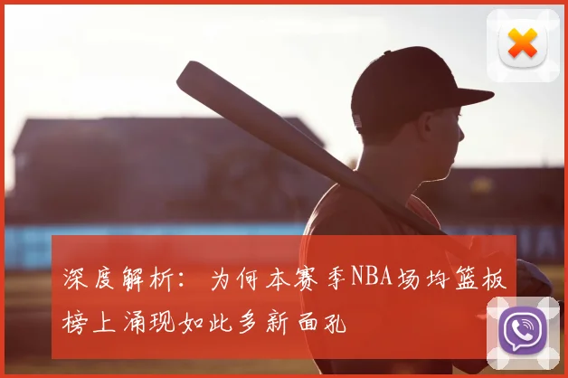 深度解析:为何本赛季NBA场均篮板榜上涌现如此多新面孔