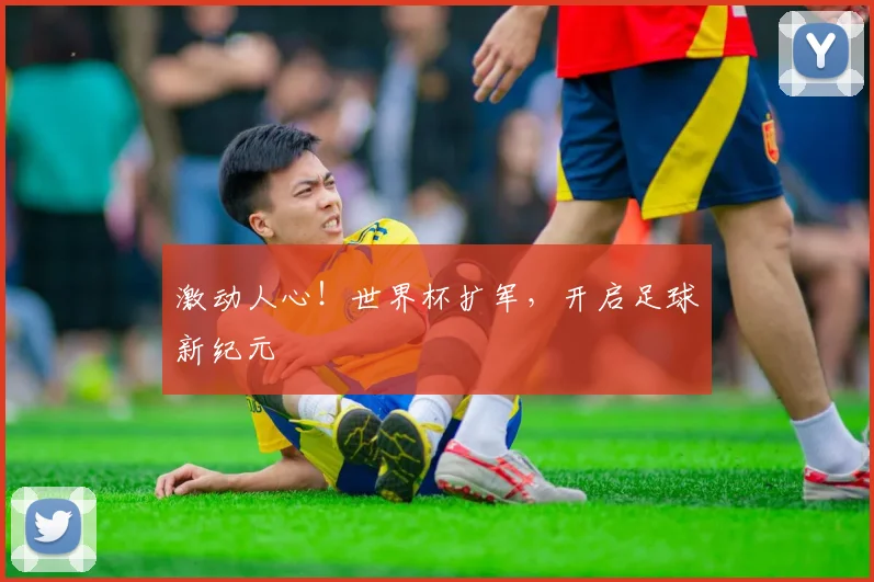 激动人心！世界杯扩军，开启足球新纪元