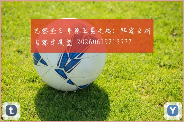 巴黎圣日耳曼卫冕之路：阵容分析与赛季展望_20260619215937