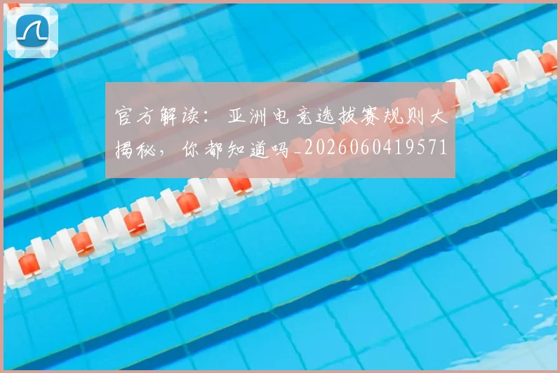 官方解读：亚洲电竞选拔赛规则大揭秘，你都知道吗_20260604195719