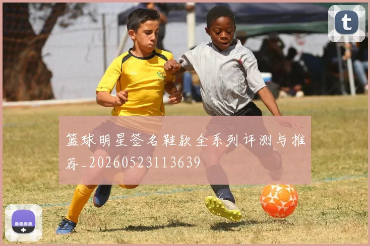 篮球明星签名鞋款全系列评测与推荐_20260523113639