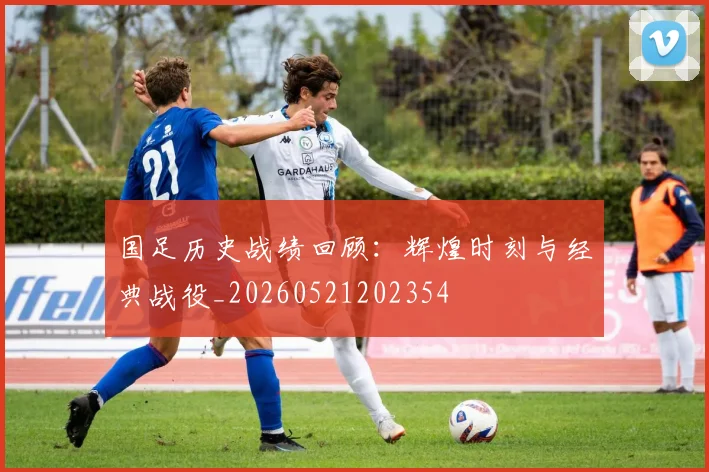 国足历史战绩回顾：辉煌时刻与经典战役_20260521202354