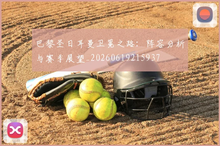 巴黎圣日耳曼卫冕之路:阵容分析与赛季展望_20260619215937