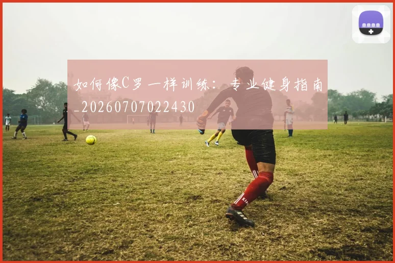 如何像C罗一样训练：专业健身指南_20260707022430