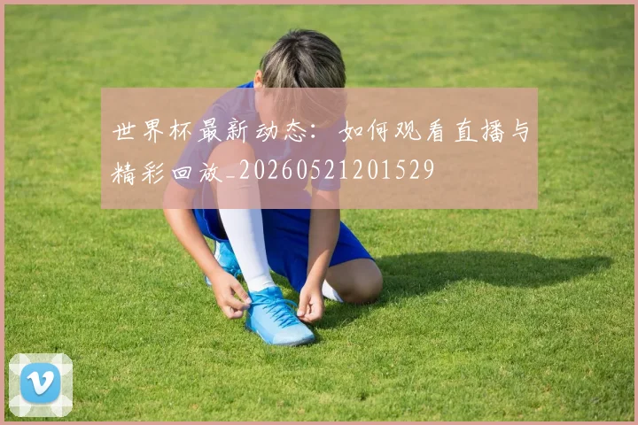 世界杯最新动态：如何观看直播与精彩回放_20260521201529