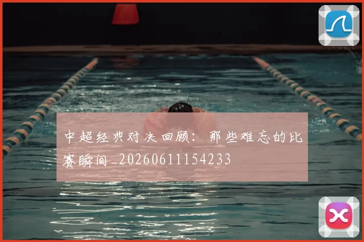 中超经典对决回顾:那些难忘的比赛瞬间_20260611154233