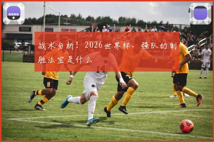 战术分析!2026世界杯,强队的制胜法宝是什么