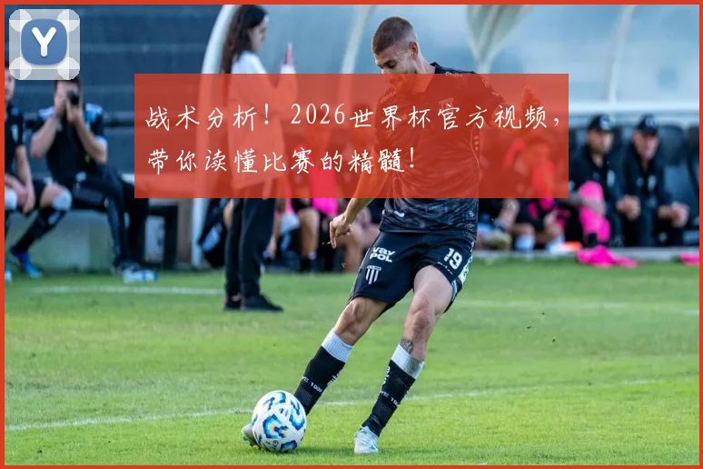 战术分析！2026世界杯官方视频，带你读懂比赛的精髓！