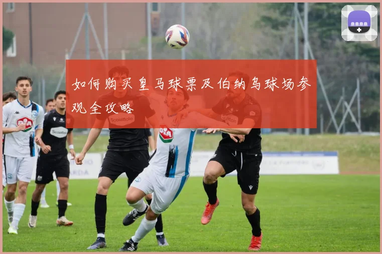如何购买皇马球票及伯纳乌球场参观全攻略
