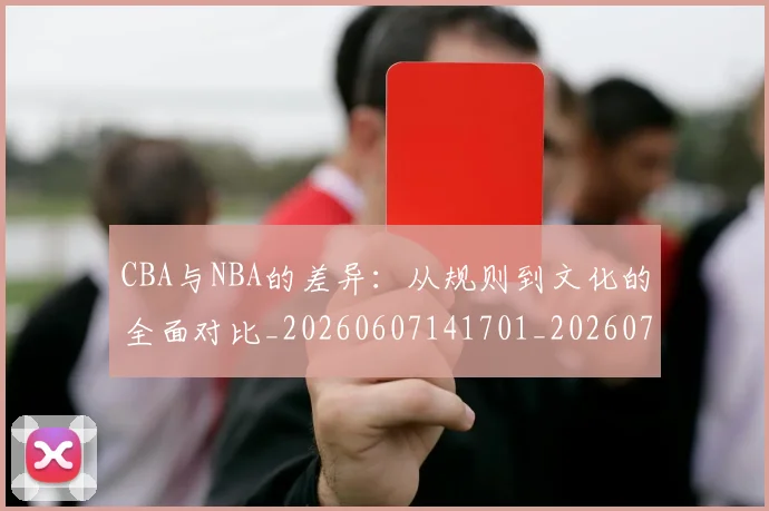CBA与NBA的差异:从规则到文化的全面对比_20260607141701_20260702035118
