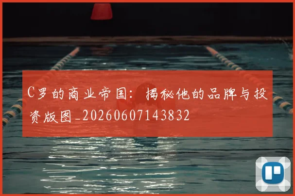 C罗的商业帝国：揭秘他的品牌与投资版图_20260607143832