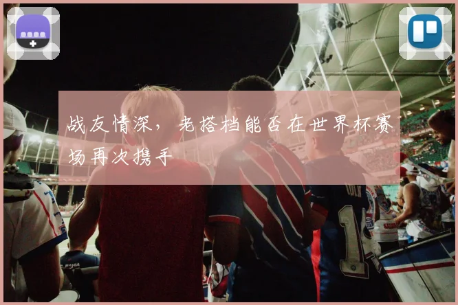 战友情深，老搭档能否在世界杯赛场再次携手