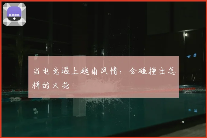 当电竞遇上越南风情,会碰撞出怎样的火花
