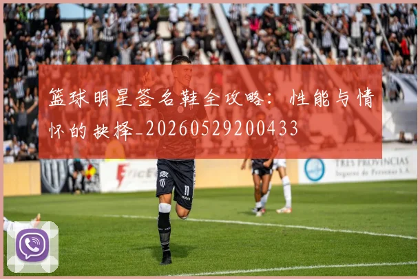 篮球明星签名鞋全攻略：性能与情怀的抉择_20260529200433