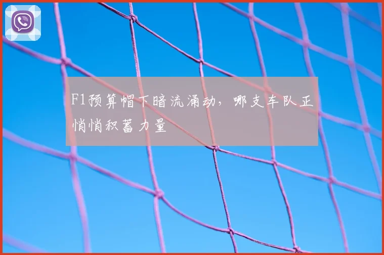 F1预算帽下暗流涌动,哪支车队正悄悄积蓄力量