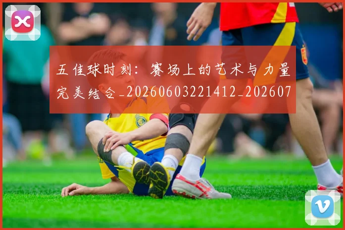 五佳球时刻：赛场上的艺术与力量完美结合_20260603221412_20260703213023