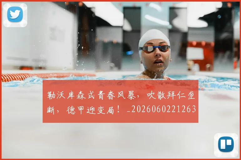 勒沃库森式青春风暴,吹散拜仁垄断,德甲迎变局!_20260602212632