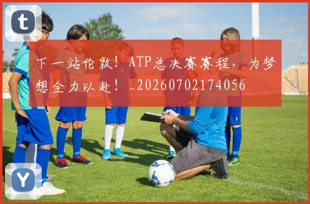 下一站伦敦！ATP总决赛赛程，为梦想全力以赴！_20260702174056