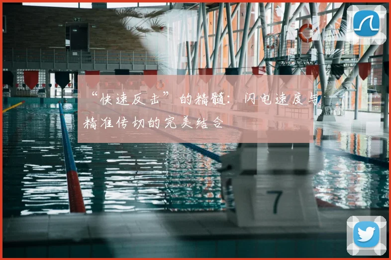 “快速反击”的精髓：闪电速度与精准传切的完美结合