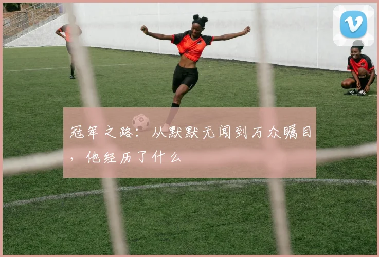 冠军之路：从默默无闻到万众瞩目，他经历了什么