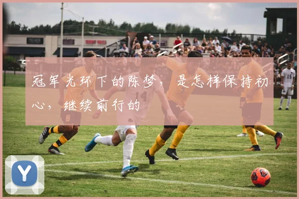 冠军光环下的陈梦，是怎样保持初心，继续前行的