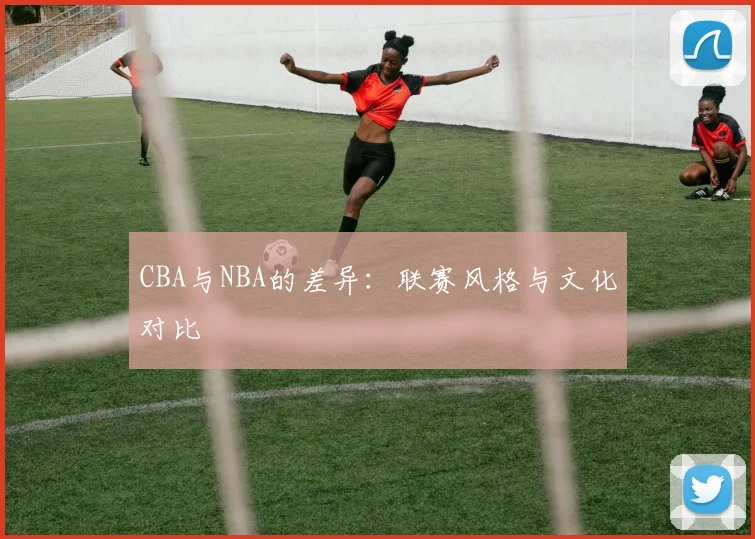 CBA与NBA的差异:联赛风格与文化对比