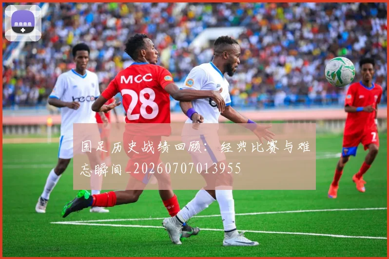 国足历史战绩回顾：经典比赛与难忘瞬间_20260707013955