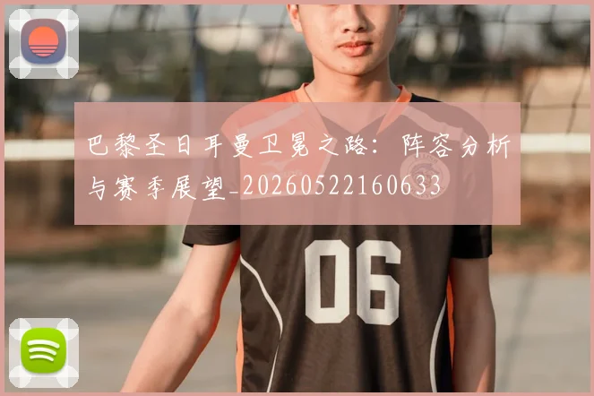 巴黎圣日耳曼卫冕之路：阵容分析与赛季展望_20260522160633