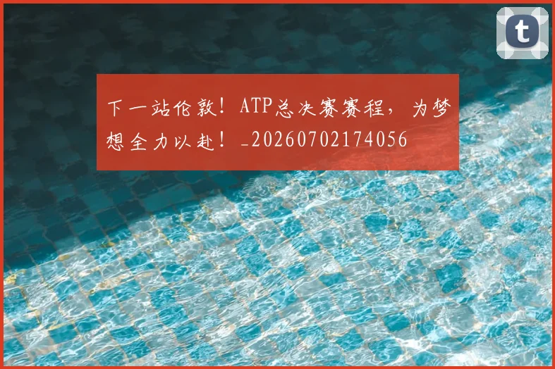 下一站伦敦!ATP总决赛赛程,为梦想全力以赴!_20260702174056