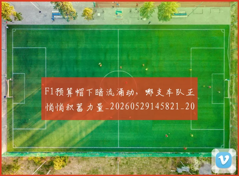 F1预算帽下暗流涌动，哪支车队正悄悄积蓄力量_20260529145821_20260702043603