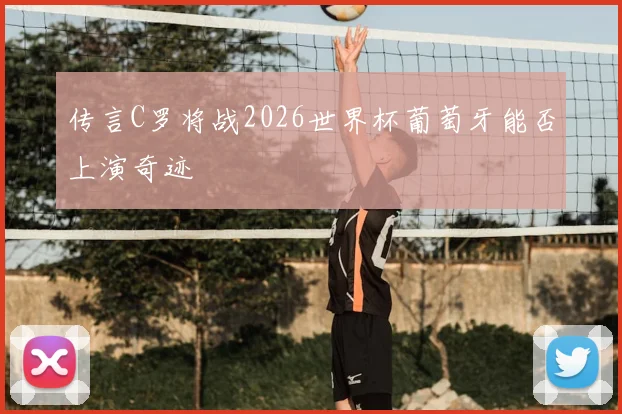 传言C罗将战2026世界杯葡萄牙能否上演奇迹