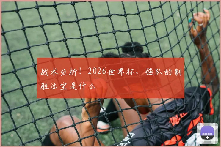 战术分析！2026世界杯，强队的制胜法宝是什么