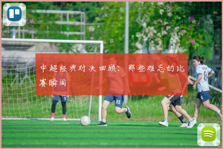 中超经典对决回顾：那些难忘的比赛瞬间