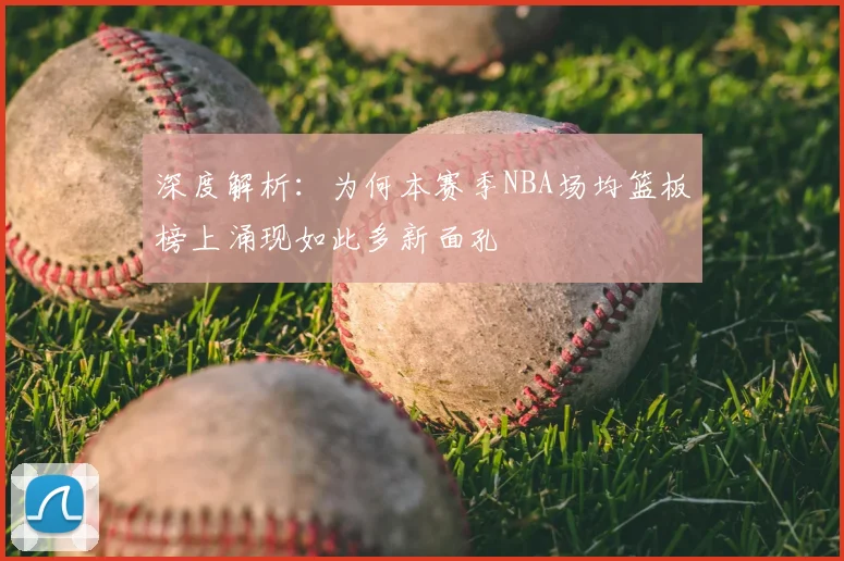 深度解析：为何本赛季NBA场均篮板榜上涌现如此多新面孔
