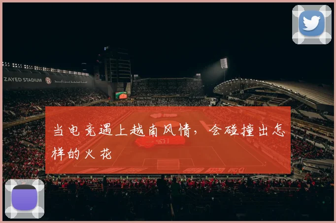 当电竞遇上越南风情，会碰撞出怎样的火花