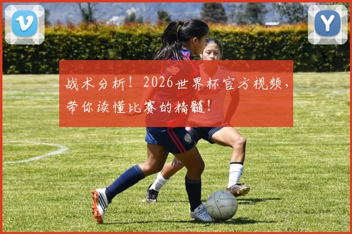 战术分析！2026世界杯官方视频，带你读懂比赛的精髓！