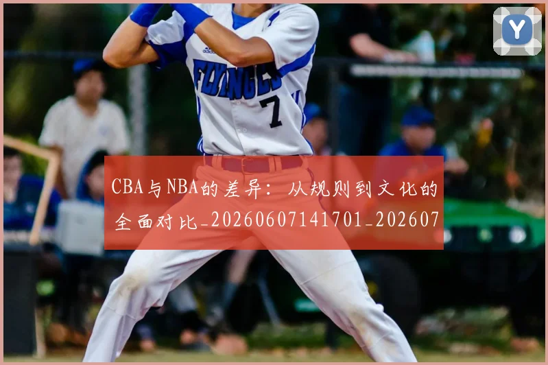 CBA与NBA的差异：从规则到文化的全面对比_20260607141701_20260702035118