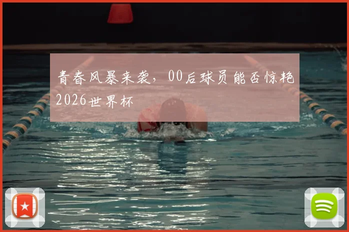 青春风暴来袭，00后球员能否惊艳2026世界杯