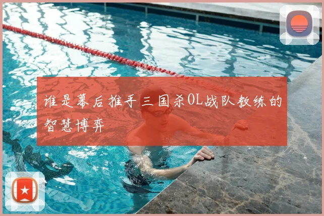 谁是幕后推手三国杀OL战队教练的智慧博弈