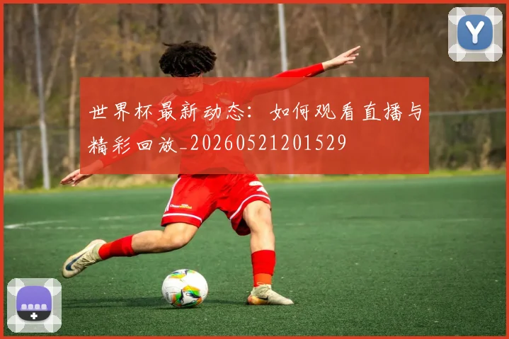 世界杯最新动态:如何观看直播与精彩回放_20260521201529