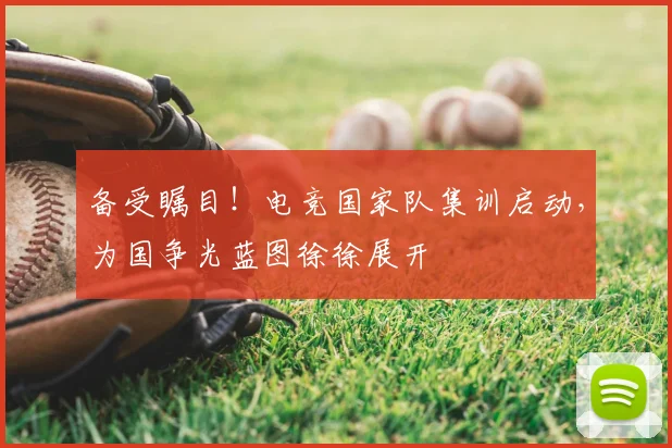 备受瞩目!电竞国家队集训启动,为国争光蓝图徐徐展开