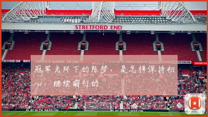 冠军光环下的陈梦,是怎样保持初心,继续前行的