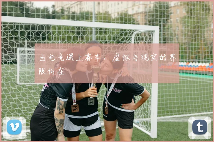 当电竞遇上赛车,虚拟与现实的界限何在