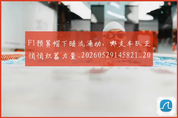 F1预算帽下暗流涌动,哪支车队正悄悄积蓄力量_20260529145821_20260702043603