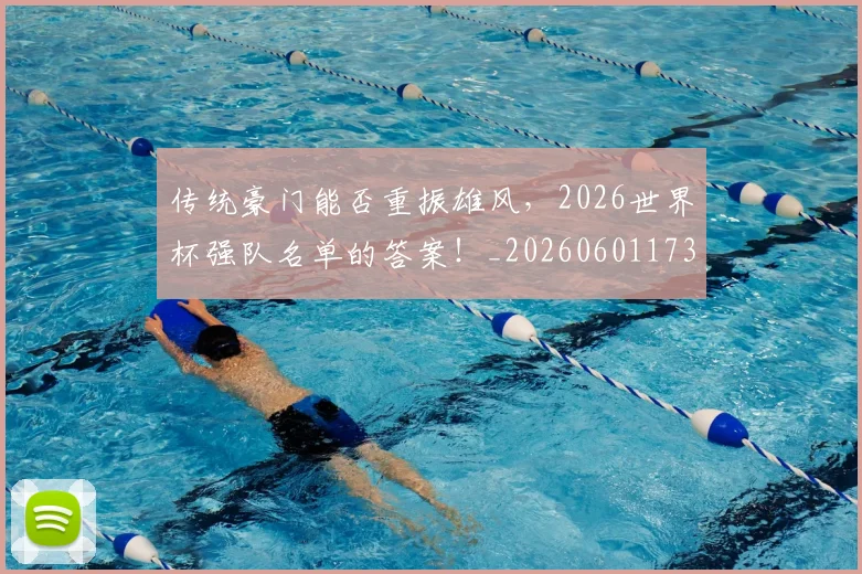 传统豪门能否重振雄风，2026世界杯强队名单的答案！_20260601173439_20260704165708