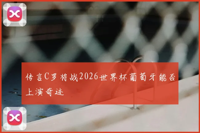 传言C罗将战2026世界杯葡萄牙能否上演奇迹