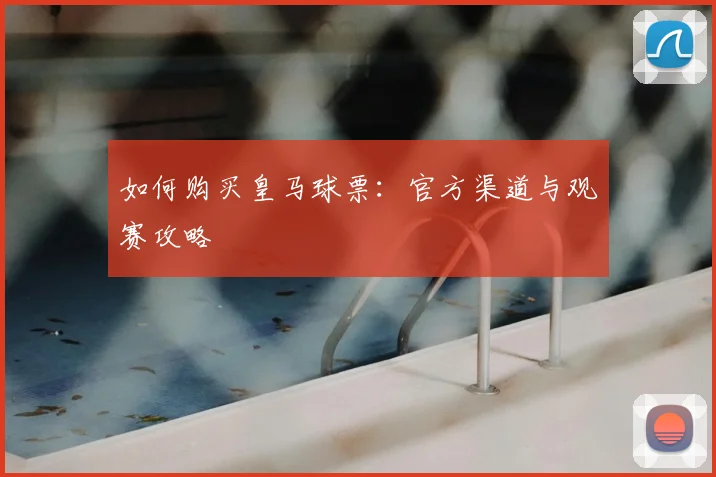 如何购买皇马球票：官方渠道与观赛攻略