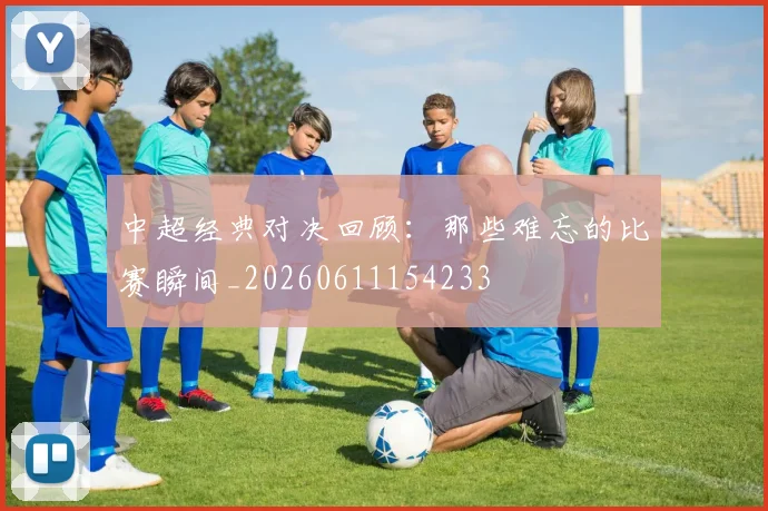 中超经典对决回顾：那些难忘的比赛瞬间_20260611154233