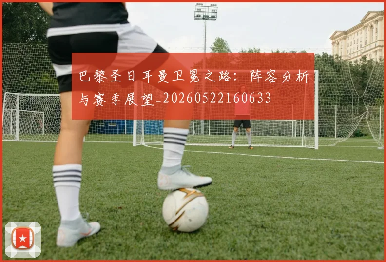 巴黎圣日耳曼卫冕之路:阵容分析与赛季展望_20260522160633